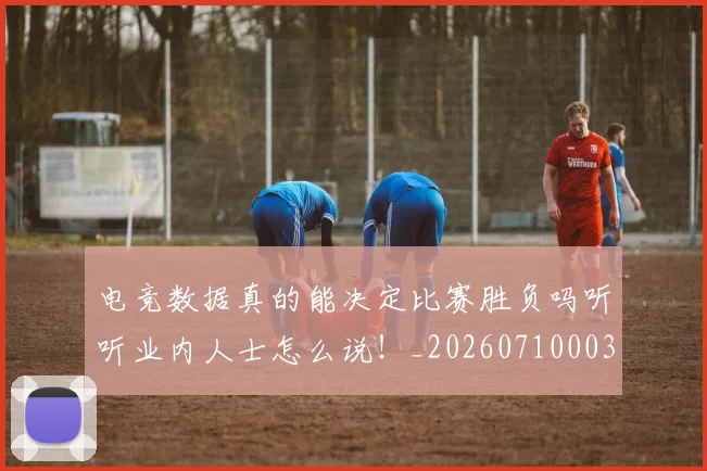电竞数据真的能决定比赛胜负吗听听业内人士怎么说!_20260710003426_20260802162358