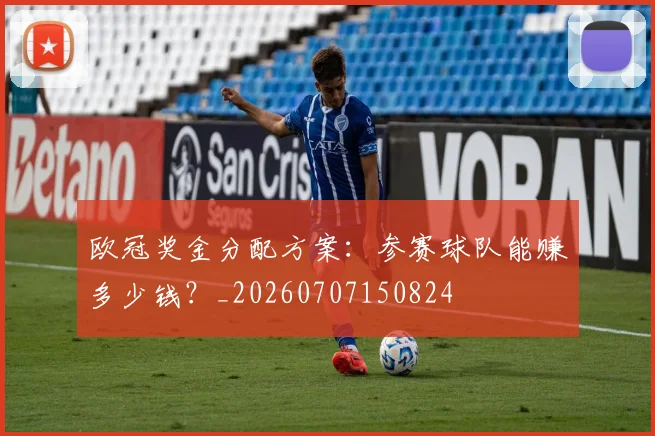 欧冠奖金分配方案：参赛球队能赚多少钱？_20260707150824