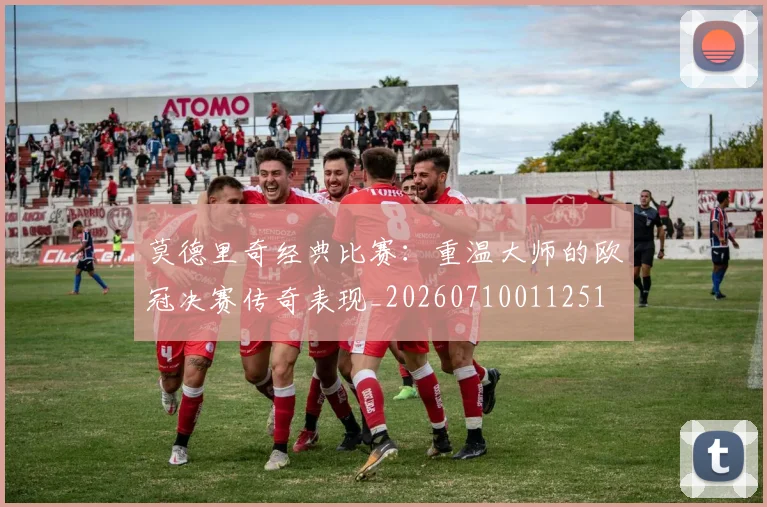 莫德里奇经典比赛：重温大师的欧冠决赛传奇表现_20260710011251