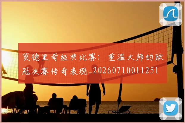 莫德里奇经典比赛：重温大师的欧冠决赛传奇表现_20260710011251
