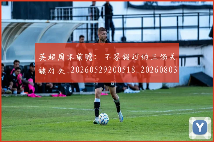 英超周末前瞻：不容错过的三场关键对决_20260529200518_20260803145043
