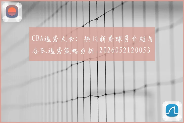 CBA选秀大会:热门新秀球员介绍与各队选秀策略分析_20260521200531_20260701212206_20260712050603