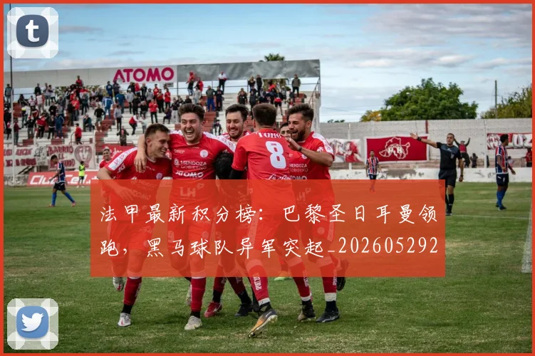 法甲最新积分榜：巴黎圣日耳曼领跑，黑马球队异军突起_20260529200338_20260801172226