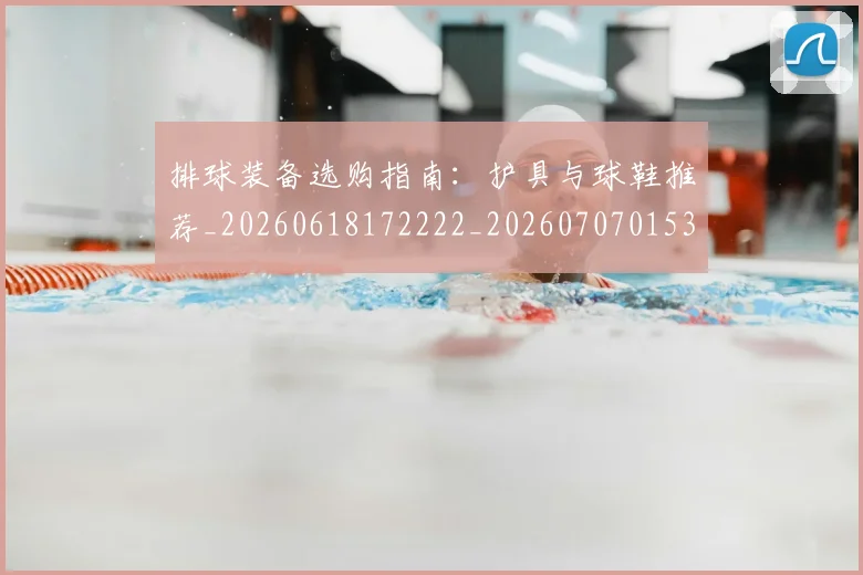 排球装备选购指南：护具与球鞋推荐_20260618172222_20260707015325