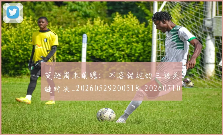 英超周末前瞻：不容错过的三场关键对决_20260529200518_20260710005305