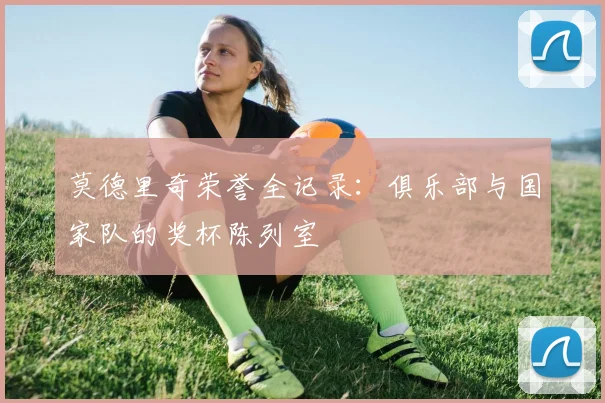 莫德里奇荣誉全记录：俱乐部与国家队的奖杯陈列室