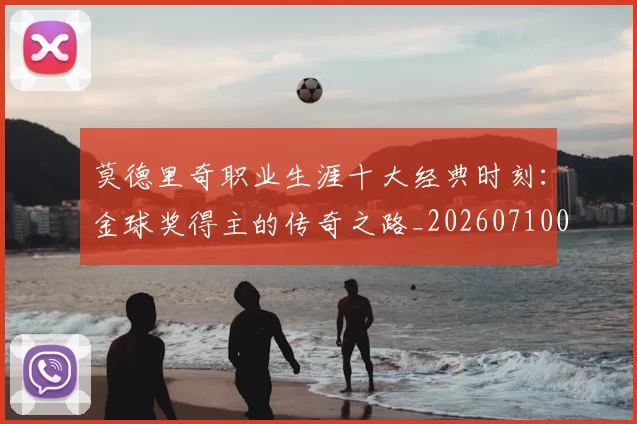 莫德里奇职业生涯十大经典时刻:金球奖得主的传奇之路_20260710011256