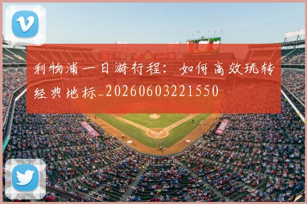 利物浦一日游行程：如何高效玩转经典地标_20260603221550