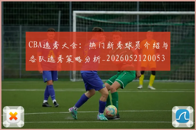 CBA选秀大会：热门新秀球员介绍与各队选秀策略分析_20260521200531_20260701212206
