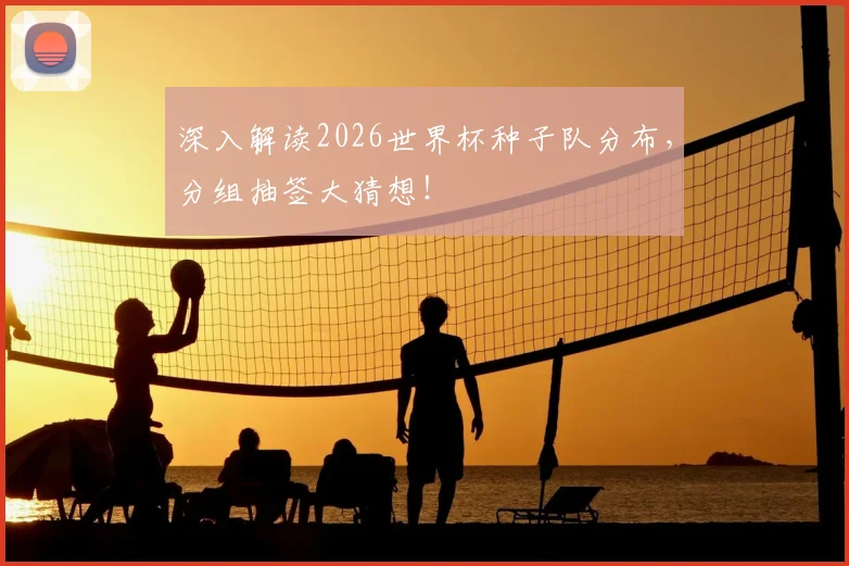 深入解读2026世界杯种子队分布，分组抽签大猜想！
