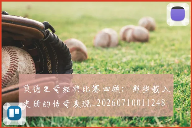 莫德里奇经典比赛回顾：那些载入史册的传奇表现_20260710011248