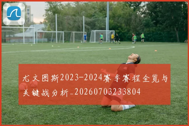 尤文图斯2023-2024赛季赛程全览与关键战分析_20260703233804