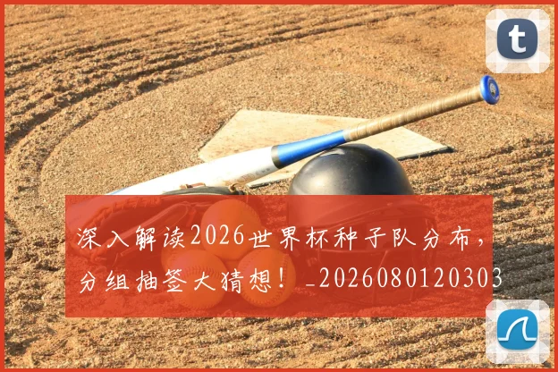 深入解读2026世界杯种子队分布，分组抽签大猜想！_20260801203034