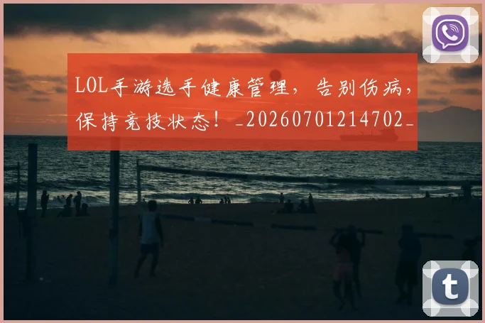 LOL手游选手健康管理，告别伤病，保持竞技状态！_20260701214702_20260715181220