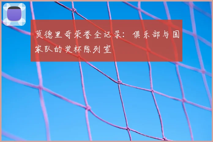 莫德里奇荣誉全记录:俱乐部与国家队的奖杯陈列室