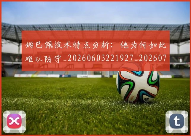 姆巴佩技术特点分析：他为何如此难以防守_20260603221927_20260703231636_20260720185546