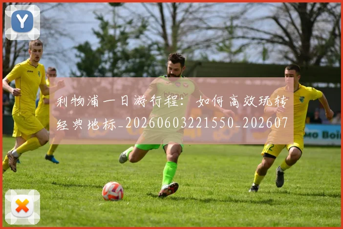 利物浦一日游行程：如何高效玩转经典地标_20260603221550_20260703220011_20260718010006