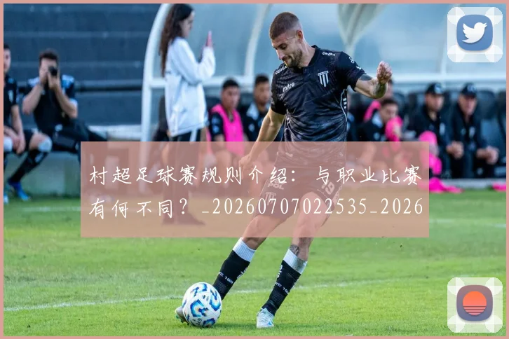 村超足球赛规则介绍：与职业比赛有何不同？_20260707022535_20260731175717