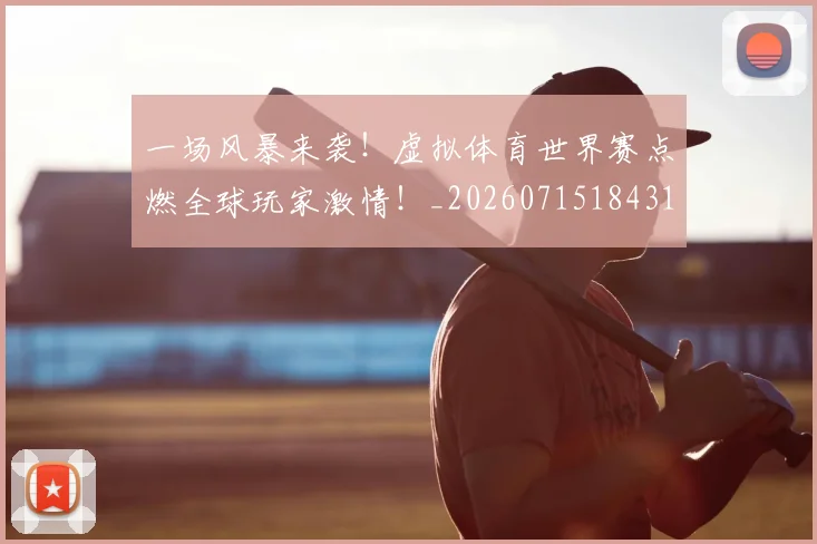 一场风暴来袭！虚拟体育世界赛点燃全球玩家激情！_20260715184311