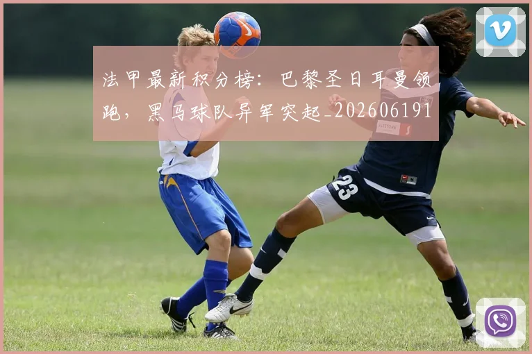 法甲最新积分榜：巴黎圣日耳曼领跑，黑马球队异军突起_20260619163759_20260707153516