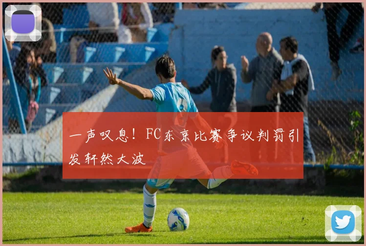 一声叹息！FC东京比赛争议判罚引发轩然大波