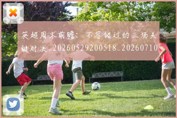 英超周末前瞻：不容错过的三场关键对决_20260529200518_20260710005305