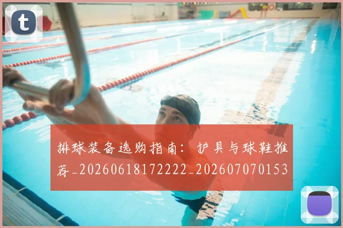排球装备选购指南：护具与球鞋推荐_20260618172222_20260707015325